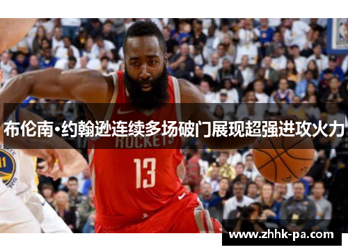 布伦南·约翰逊连续多场破门展现超强进攻火力 布伦南·约翰逊连续多场破门展现超强进攻火力