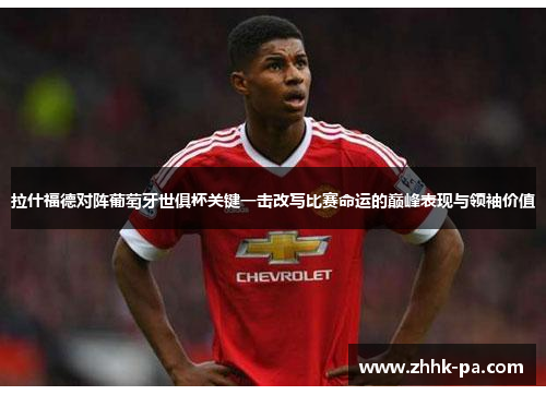 拉什福德对阵葡萄牙世俱杯关键一击改写比赛命运的巅峰表现与领袖价值
