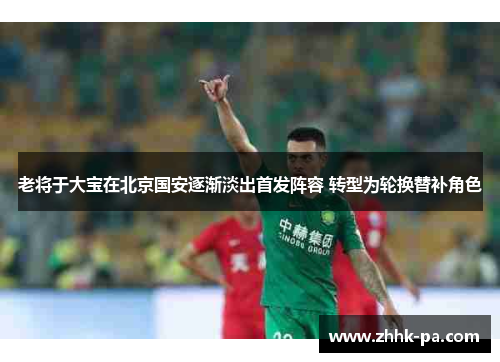 老将于大宝在北京国安逐渐淡出首发阵容 转型为轮换替补角色