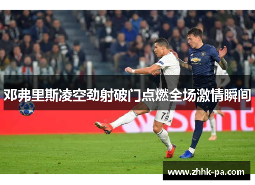 邓弗里斯凌空劲射破门点燃全场激情瞬间 邓弗里斯凌空劲射破门点燃全场激情瞬间