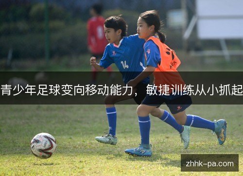 青少年足球变向移动能力,敏捷训练从小抓起 青少年足球变向移动能力,敏捷训练从小抓起