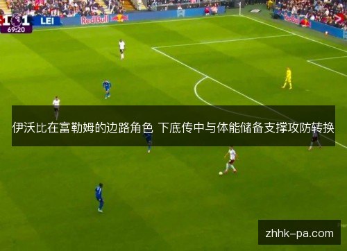 伊沃比在富勒姆的边路角色 下底传中与体能储备支撑攻防转换 伊沃比在富勒姆的边路角色 下底传中与体能储备支撑攻防转换