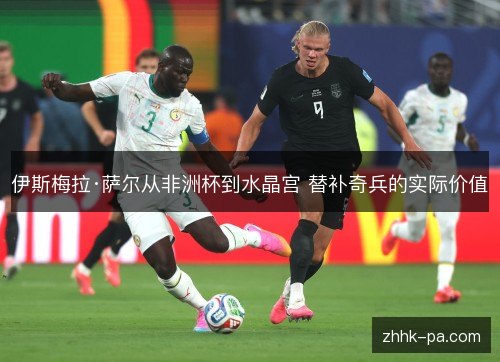 伊斯梅拉·萨尔从非洲杯到水晶宫 替补奇兵的实际价值